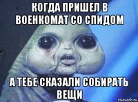когда пришел в военкомат со спидом а тебе сказали собирать вещи