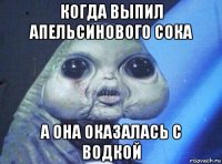 когда выпил апельсинового сока а она оказалась с водкой
