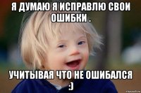 я думаю я исправлю свои ошибки . учитывая что не ошибался :)