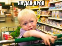 ну дай дроп 