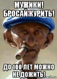 мужики! бросай курить! до 100 лет можно не дожить!