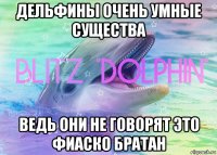 дельфины очень умные существа ведь они не говорят это фиаско братан
