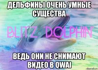 дельфины очень умные существа ведь они не снимают видео в qwai