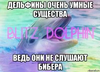 дельфины очень умные существа ведь они не слушают бибера
