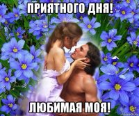 приятного дня! любимая моя!
