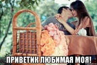  приветик любимая моя!