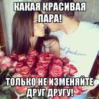 какая красивая пара! только не изменяйте друг другу!