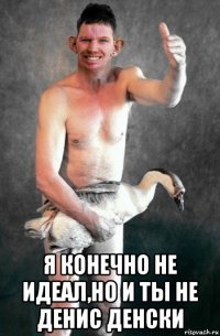  я конечно не идеал,но и ты не денис денски