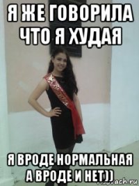 я же говорила что я худая я вроде нормальная а вроде и нет))
