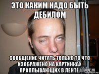 это каким надо быть дебилом сообщение читать только то,что изображено на картинках проплывающих в ленте.