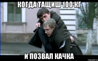 когда тащиш 100 кг и позвал качка