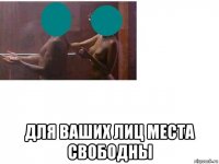 для ваших лиц места свободны