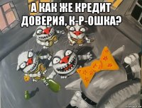 а как же кредит доверия, к-р-ошка? 