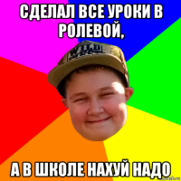 сделал все уроки в ролевой, а в школе нахуй надо