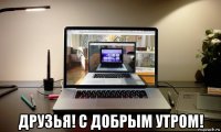  друзья! с добрым утром!