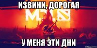 извини, дорогая у меня эти дни