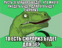 пусть зе алабая заведёт... кто много пиздеть будет, для того будет сюрприз то есть сюрприз будет для зе?