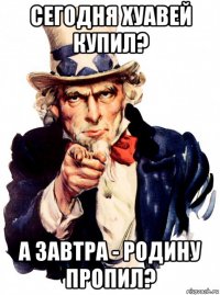 сегодня хуавей купил? а завтра - родину пропил?