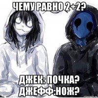 чему равно 2+2? джек: почка? джефф:нож?