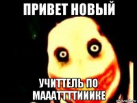 привет новый учиттель по маааттттииике