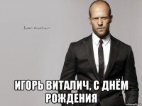  игорь виталич, с днём рождения