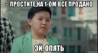– простите,на 1-ом всё продано эй, опять