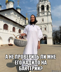  а не проверить ли мне его кадило на бактерии?
