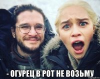  - огурец в рот не возьму