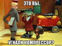 это вы угнали компрессор?