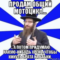 продам общий мотоцикл... ... а потом придумаю какую-нибудь хрень, чтобы кинуть брата на бабки.