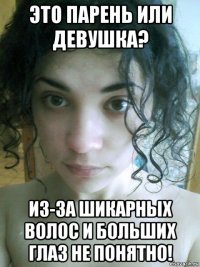 это парень или девушка? из-за шикарных волос и больших глаз не понятно!