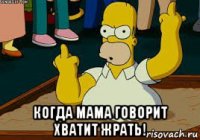  когда мама говорит хватит жрать!