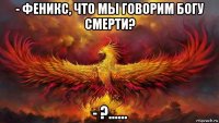- феникс, что мы говорим богу смерти? - ?......
