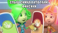 слыш симка а кто такие фиксики 
