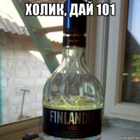 холик, дай 101 
