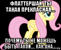 флаттершай. ты такая прекласная.... почему ты не можешь быть такой.... как она....