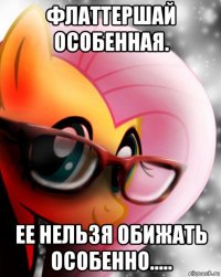 флаттершай особенная. ее нельзя обижать особенно.....