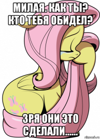 милая. как ты? кто тебя обидел? зря они это сделали......