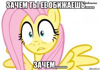 зачем ты ее обижаешь...... зачем........