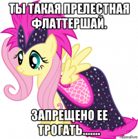 ты такая прелестная флаттершай. запрещено ее трогать.......