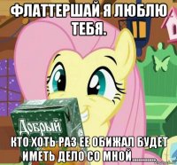флаттершай я люблю тебя. кто хоть раз ее обижал будет иметь дело со мной...........
