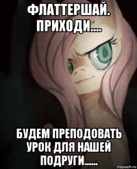 флаттершай. приходи.... будем преподовать урок для нашей подруги......