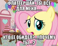 флаттершай. ты все для меня...... кто ее обидел?.... почему ты ...?