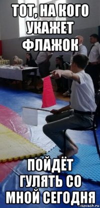 тот, на кого укажет флажок пойдёт гулять со мной сегодня
