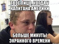 твоё лицо, когда у капитана америки больше минуты экранного времени