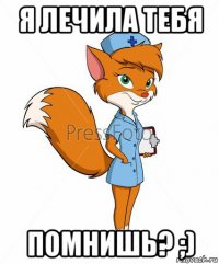 я лечила тебя помнишь? ;)