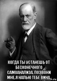  когда ты устанешь от бесконечного самоанализа, позвони мне.я налью тебе вина.