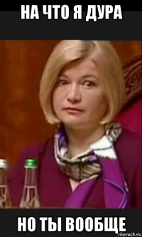 на что я дура но ты вообще