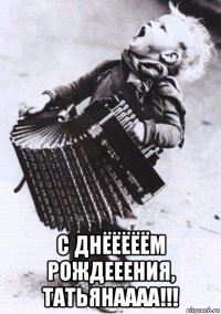  с днёёёёём рождееения, татьянаааа!!!