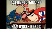 где вброс, билли? нам нужен вброс
